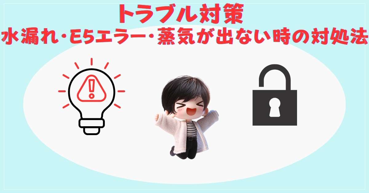 トラブル対策：水漏れ・E5エラー・蒸気が出ない時の対処法