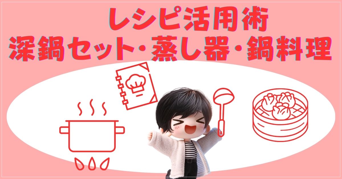 レシピ活用術：深鍋セット・蒸し器・鍋料理