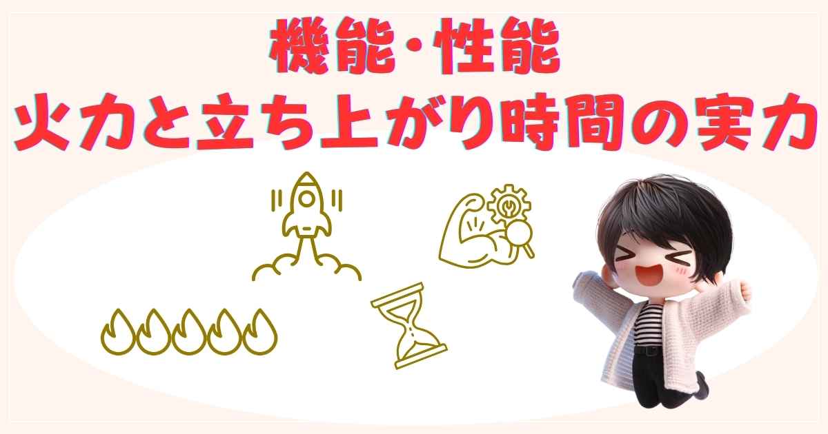 機能・性能：火力と立ち上がり時間の実力