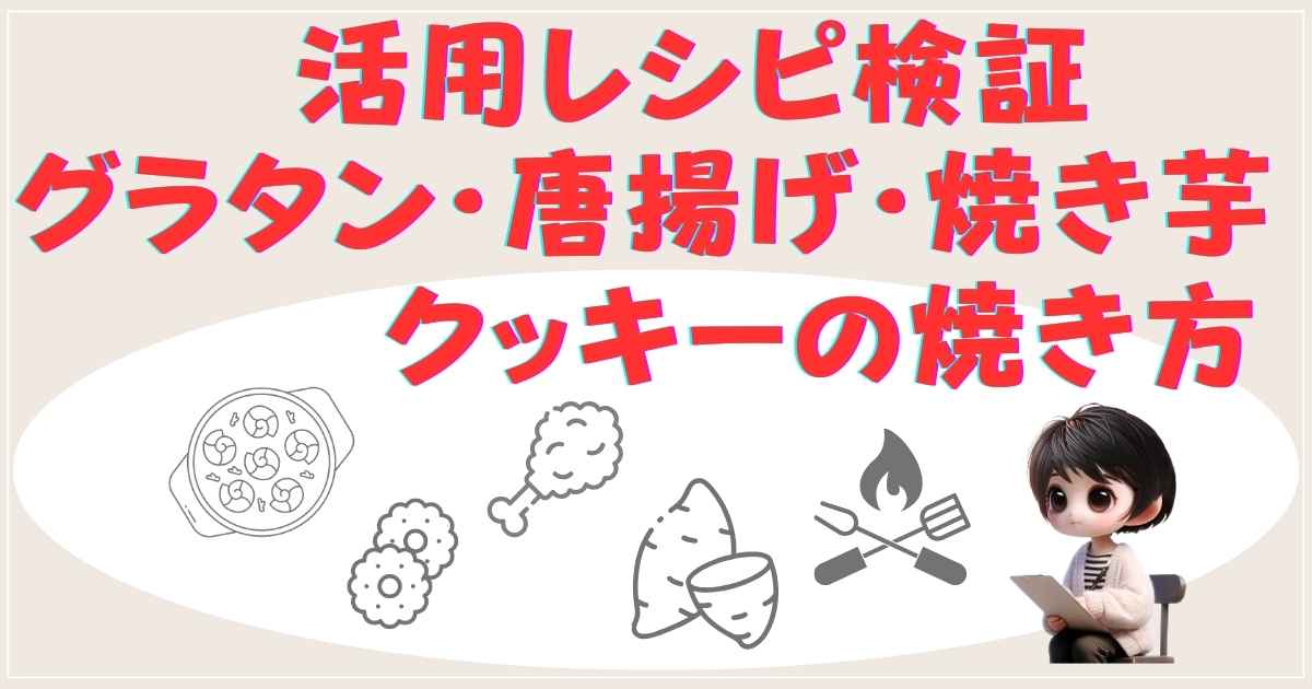 活用レシピ検証：グラタン・唐揚げ・焼き芋・クッキーの焼き方
