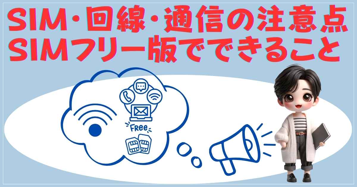 SIM・回線・通信の注意点｜SIMフリー版でできること