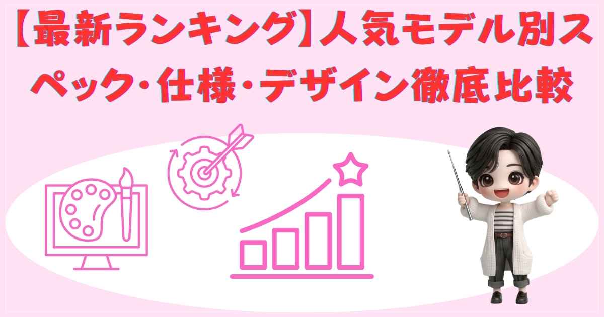 【最新ランキング】人気モデル別スペック・仕様・デザイン徹底比較