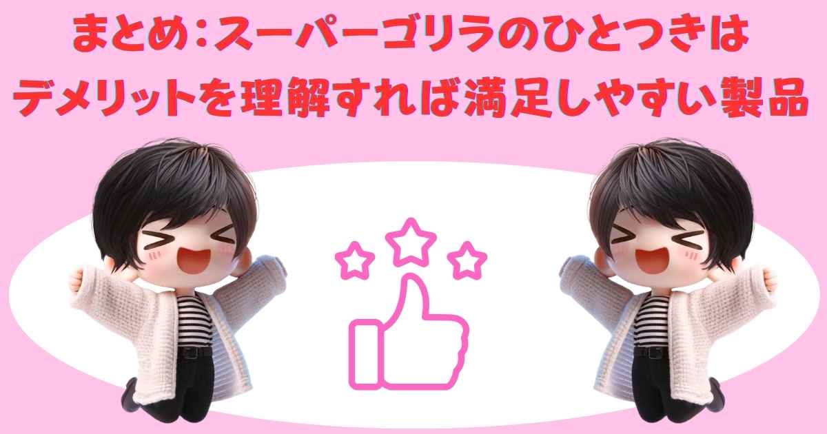 まとめ：スーパーゴリラのひとつきはデメリットを理解すれば満足しやすい製品