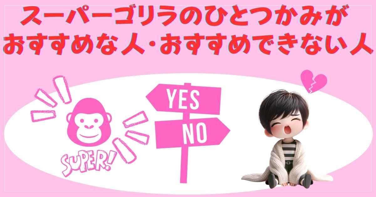 スーパーゴリラのひとつかみがおすすめな人・おすすめできない人