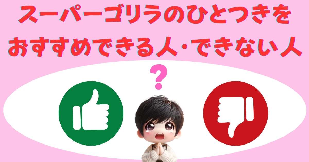スーパーゴリラのひとつきをおすすめできる人・できない人