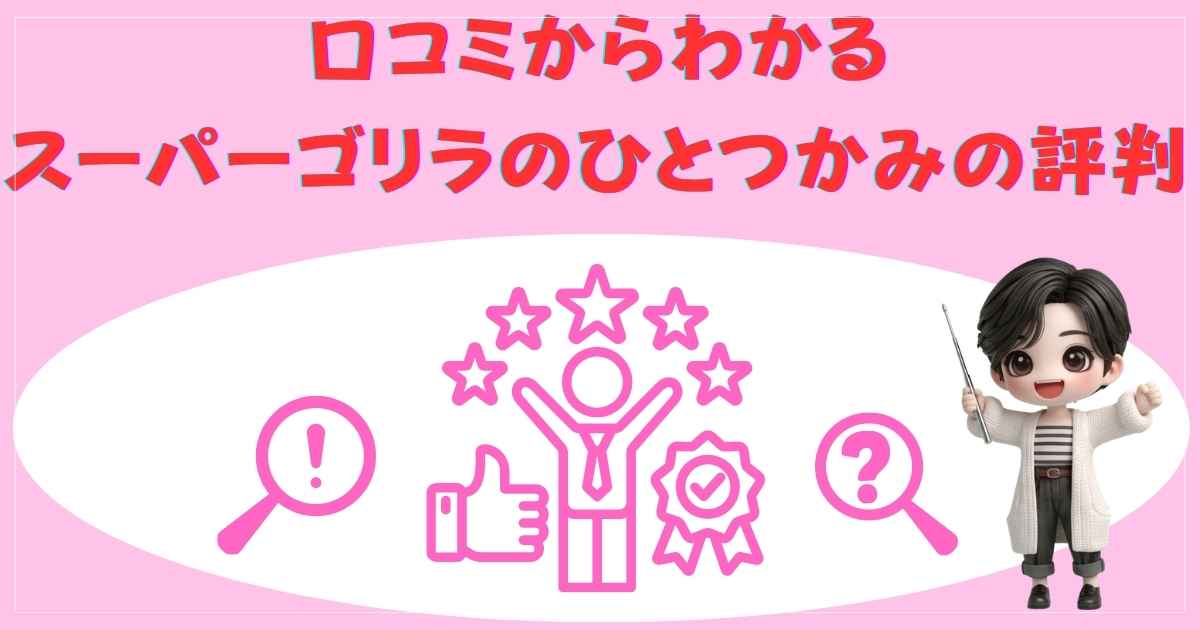 口コミからわかるスーパーゴリラのひとつかみの評判