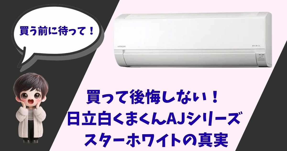 日立エアコン「白くまくんAJシリーズ」の製品画像と、「買う前に待って！買って後悔しない！スターホワイトの真実」というテキストが入ったアイキャッチ画像